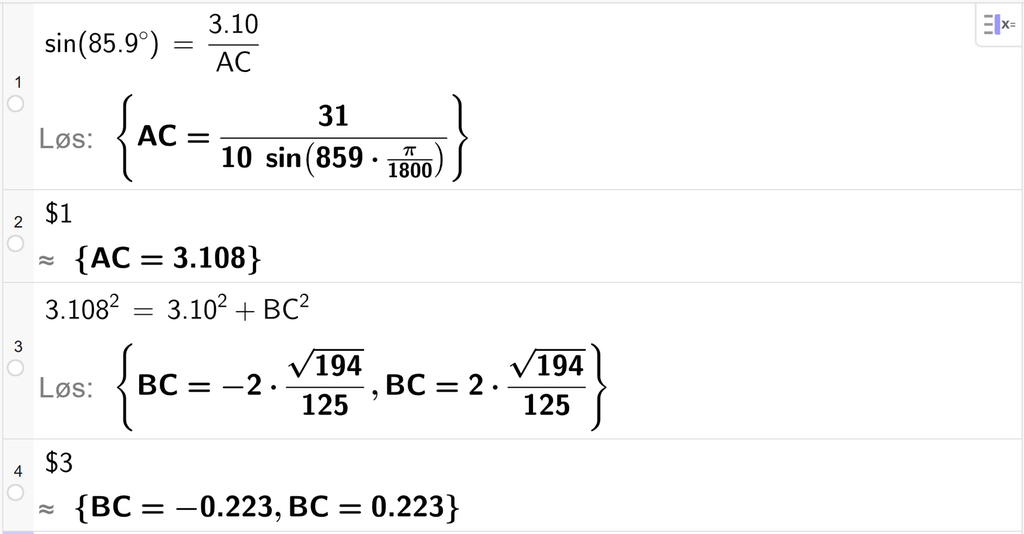 På linje 1 i CAS-vinduet i GeoGebra er det skrevet sin parentes 85,9 gradsymbol parentes slutt er lik 3,10 delt på A C. Svaret med Løs er A C er lik et uttrykk som vi finner tilnærmet verdi til, på neste linje. På linje 2 er det skrevet dollartegn 1. Svaret med tilnærming er A C er lik 3,108. På linje 3 er det skrevet 3,108 i andre er lik 3,10 i andre pluss B C i andre. Svaret med Løs er B C er lik to uttrykk som vi finner tilnærmet verdi til, på neste linje. På linje 4 er det skrevet dollartegn 3. Svaret med tilnærming er B C er lik minus 0,223 og B C er lik 0,223. Skjermutklipp.
