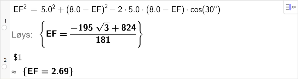 På linje 1 i CAS-vindauget i GeoGebra er E F i andre sett lik 5,0 i andre pluss parentes 8,0 minus E F parentes slutt i andre minus 2 gonger 5,0 gonger parentes 8,0 minus E F parentes slutt gonger cos parentes 30 gradsymbol parentes slutt. Svaret med Løys er E F er lik eit uttrykk som vi finn tilnærma verdi til, på neste linje. På linje 2 er det skrive dollarteikn 1. Svaret med tilnærming er E F er lik 2,69. Skjermutklipp.