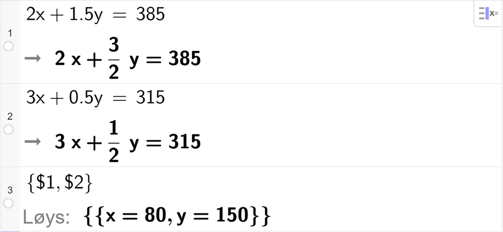 CAS-utrekning med GeoGebra. På linje 1 er det skrive 2 x pluss 1,5 y er lik 385. Svaret er det same. På linje 2 er det skrive 3 x pluss 0,5 y er lik 315. Svaret er det same. På linje 3 er det skrive sløyfeparentes dollarteikn 1 komma, dollarteikn 2 sløyfeparentes slutt. Svaret med "Løys" er x er lik 80 og y er lik 150. Skjermutklipp.