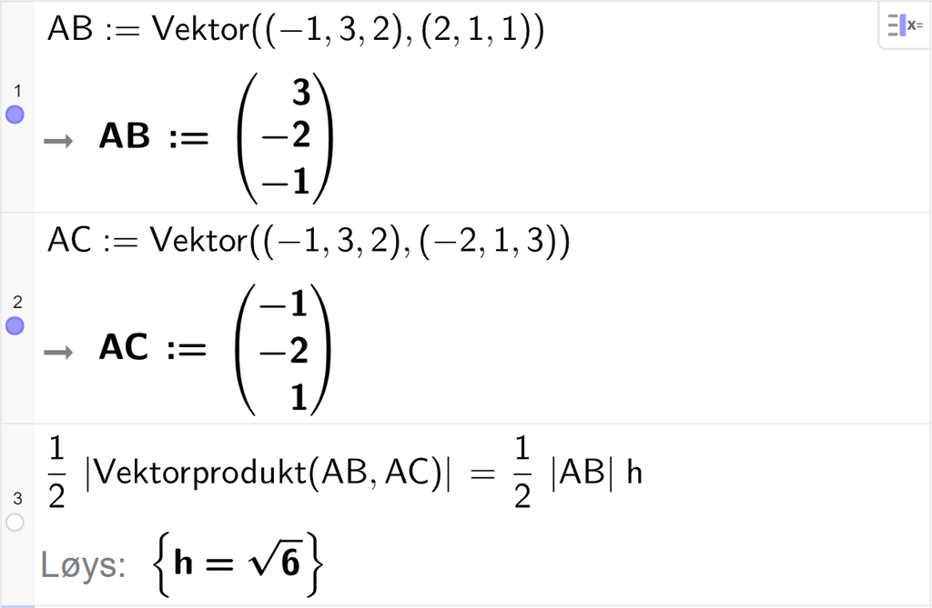 Skjermutklipp av CAS-feltet i GeoGebra. På linje 1 er det skrive A B kolon er lik Vektor parentes parentes minus 1 komma, 3 komma, 2 parentes slutt komma, parentes 2 komma, 1 komma, 1 parentes slutt parentes slutt. Svaret er A B kolon er lik parentes 3 komma, minus 2 komma, minus 1 parentes slutt. På linje 2 er det skrive A C kolon er lik Vektor parentes parentes minus 1 komma, 3 komma, 2 parentes slutt komma, parentes minus 2 komma, 1 komma, 3 parentes slutt parentes slutt. Svaret er A C kolon er lik parentes minus 1 komma, minus 2 komma, 1 parentes slutt. På linje 3 er det skrive ein halv multiplisert med absoluttverdien av vektorproduktet mellom A B-vektor og A C-vektor er lik ein halv absoluttverdien av A B-vektor multiplisert med h. Svaret med Løys er h er lik rota av 6.