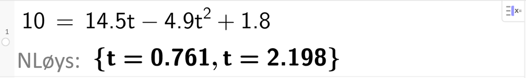 Skjermutklipp frå CAS i GeoGebra. På linje 1 er det skrive 10 er lik 14,5 t minus 4,9 t i andre pluss 1,8. Svaret med NLøys er t er lik 0,761 eller t er lik 2,198. Skjermutklipp.