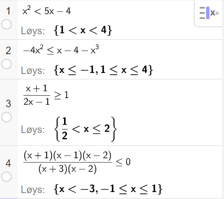 På linje 1 i CAS-vindauget i GeoGebra er det skrive x i andre mindre enn 5 x minus 4. Svaret med Løys er 1 mindre enn x mindre enn 4. På linje 2 er det skrive minus 4 x i andre mindre enn eller lik x minus 4 minus x i tredje. Svaret med Løys er x mindre enn eller lik minus 1 eller 1 mindre enn eller lik x mindre enn eller lik 4. På linje 3 er det skrive parentes x pluss 1 parentes slutt delt på parentes 2 x minus 1 parentes slutt større enn eller lik 1. Svaret med Løys er ein halv mindre enn x mindre enn eller lik 2. På linje 4 er det skrive parentes x pluss 1 parentes slutt gonger parentes x minus 1 parentes slutt gonger parentes x minus 2 parentes slutt delt på parentes parentes x pluss 3 parentes slutt gonger parentes x minus 2 parentes slutt parentes slutt mindre enn eller lik 0. Svaret med Løys er x mindre enn minus 3 eller minus 1 mindre enn eller lik x mindre enn eller lik 1. Skjermutklipp.