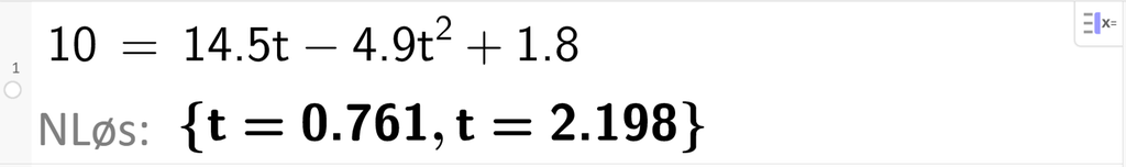 Skjermutklipp fra CAS i GeoGebra. På linje 1 er det skrevet 10 er lik 14,5 t minus 4,9 t i andre pluss 1,8. Svaret med NLøs er t er lik 0,761 eller t er lik 2,198. Skjermutklipp.