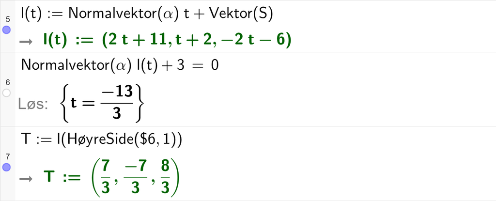 Skjermutklipp fra CAS-vinduet i GeoGebra. På linje 5 er l av t definert som Normalvektor av alfa, multiplisert med t pluss Vektor med argumentet S. Svaret er l av t kolon er lik koordinatene 2 t pluss 11, t pluss 2 og minus 2 t minus 6. På linje 6 er Normalvektor av alfa, multiplisert med l av t pluss 3 satt lik 0. Svaret med Løs er t er lik minus 13 tredjedeler. På linje 7 er T definert som l av HøyreSide med argumentene dollartegn 6 og 1. Svaret er T kolon er lik koordinatene 7 tredjedeler, minus 7 tredjedeler og 8 tredjedeler. Skjermutklipp.