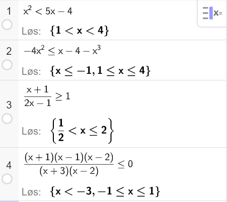 På linje 1 i CAS-vinduet i GeoGebra er det skrevet x i andre mindre enn 5 x minus 4. Svaret med Løs er 1 mindre enn x mindre enn 4. På linje 2 er det skrevet minus 4 x i andre mindre enn eller lik x minus 4 minus x i tredje. Svaret med Løs er x mindre enn eller lik minus 1 eller 1 mindre enn eller lik x mindre enn eller lik 4. På linje 3 er det skrevet parentes x pluss 1 parentes slutt delt på parentes 2 x minus 1 parentes slutt større enn eller lik 1. Svaret med Løs er en halv mindre enn x mindre enn eller lik 2. På linje 4 er det skrevet parentes x pluss 1 parentes slutt ganger parentes x minus 1 parentes slutt ganger parentes x minus 2 parentes slutt delt på parentes parentes x pluss 3 parentes slutt ganger parentes x minus 2 parentes slutt parentes slutt mindre enn eller lik 0. Svaret med Løs er x mindre enn minus 3 eller minus 1 mindre enn eller lik x mindre enn eller lik 1. Skjermutklipp.