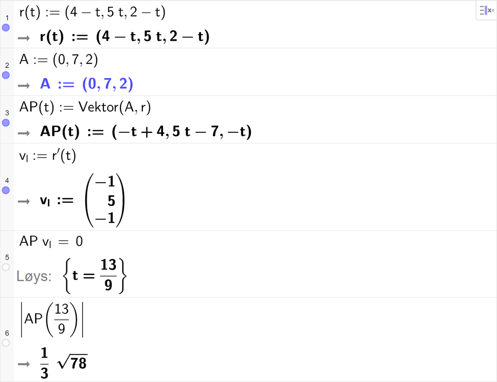 CAS-vindauget i GeoGebra. På linje 1 er r av t definert med koordinatane 4 minus t, 5 t og 2 minus t. På linje 2 er punktet A definert med koordinatane 0, 7 og 2. På linje 3 er A P av t definert med kommandoen Vektor med argumenta A og r. Svaret er A P av t kolon er lik koordinatane minus t pluss 4, 5 t minus 7 og minus t. På linje 4 er v l definert som r derivert av t. På linje 5 er det skrive A P multiplisert med v l er lik 0. Svaret med Løys er t er lik 13 nidelar. På linje 6 er det skrive absoluttverdien av A P av 13 nidelar. Svaret er 1 tredjedels rota av 78. Skjermutklipp.
