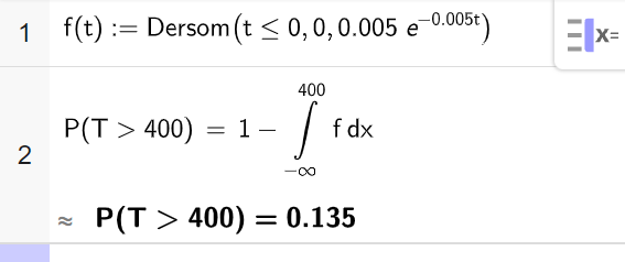 Utklipp av CAS-vinduet i GeoGebra. På linje 1 er f av t definert som kommandoen Dersom med argumentene t mindre eller lik 0, 0, 0,005 e opphøyd i minus 0,005 t. På linje 2 er P parentes T større enn 400 parentes slutt satt lik 1 minus integralet fra minus uendelig til 400 av f d x. Svaret med tilnærming er P parentes T større enn 400 parentes slutt er lik 0,135. Skjermutklipp.