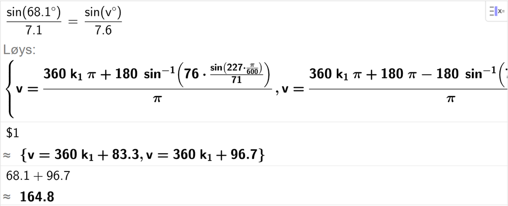 På linje 1 i CAS-vindauget i GeoGebra er det skrive sin parentes 68,1 gradsymbol parentes slutt delt på 7,1 er lik sin parentes v gradsymbol parentes slutt delt på 7,6. Svaret med Løys er v er lik to uttrykk som vi finn tilnærma verdi til, i neste linje. På linje 2 er det skrive dollarteikn 1. Svaret med tilnærming er v er lik 360 k 1 pluss 83,3 og v er lik 360 k 1 pluss 96,7. På linje 3 er 68,1 pluss 96,7 rekna ut med tilnærming til 164,8. Skjermutklipp.