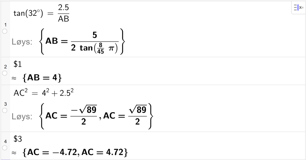 På linje 1 i CAS-vindauget i GeoGebra er det skrive tan parentes 32 gradsymbol parentes slutt er lik 2,5 delt på A B. Svaret med Løys er A B er lik eit uttrykk som vi forenklar på neste linje. På linje 2 er det skrive dollarteikn 1. Svaret med tilnærming er A B er lik 4. På linje 3 er det skriveA C i andre er lik 4 i andre pluss 2,5 i andre. Svaret med Løys er A C er lik to uttrykk som vi forenklar på neste linje. På linje 4 er det skrive dollarteikn 3. Svaret med tilnærming er A C er lik minus 4,72 og A C er lik 4,72. Skjermutklipp.
