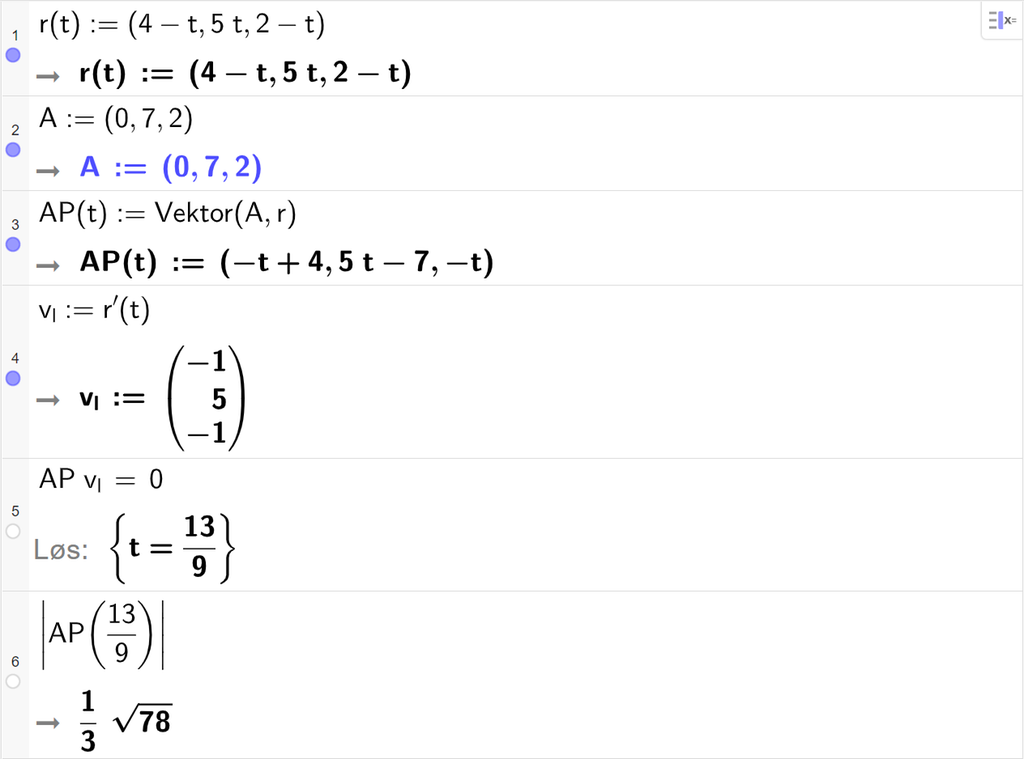CAS-vinduet i GeoGebra. På linje 1 er r av t definert med koordinatene 4 minus t, 5 t og 2 minus t. På linje 2 er punktet A definert med koordinatene 0, 7 og 2. På linje 3 er A P av t definert med kommandoen Vektor med argumentene A og r. Svaret er A P av t kolon er lik koordinatene minus t pluss 4, 5 t minus 7 og minus t. På linje 4 er v l definert som r derivert av t. På linje 5 er det skrevet A P multiplisert med v l er lik 0. Svaret med Løs er t er lik 13 nideler. På linje 6 er det skrevet absoluttverdien av A P av 13 nideler. Svaret er 1 tredjedels rota av 78. Skjermutklipp.