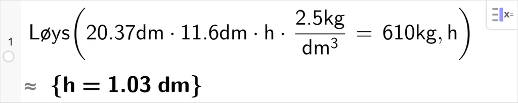 CAS-utrekning i GeoGebra. Det står Løys parentes 20,27 desimeter multiplisert med 11,6 desimeter h  parentes 2,5 kilogram dividert på kubikkdesimeter parentes slutt er lik 610 kilogram komma h parentes slutt. Svaret med tilnærming er sløyfeparentes h er lik 1,03 desimeter sløyfeparentes slutt. Skjermutklipp.