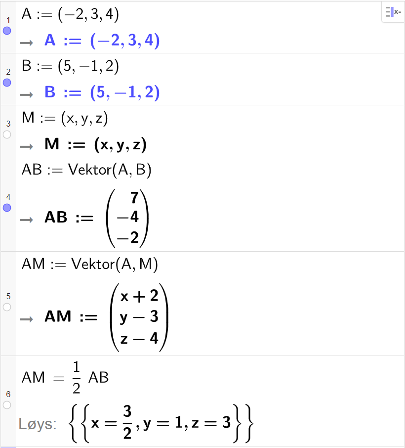 Skjermutklipp frå CAS-feltet i GeoGebra. På linje 1 er punktet A definert med koordinatane minus 2, 3 og 4. På linje 2 er punktet B definert med koordinatane 5, minus 1 og 2. På linje 3 er punktet M definert med koordinatane x, y og z. På linje 4 er A B definert som Vektor parentes A komma, B parentes slutt. Resultatet er A B kolon er lik parentes 7 komma, minus 4 komma, minus 2 parentes slutt. På linje 5 er A M definert som Vektor parentes A komma, M parentes slutt. Resultatet er A M kolon er lik parentes x pluss 2 komma, y minus 3 komma, z minus 4 parentes slutt. På linje 6 er A M sett lik ein halv A B. Resultatet med Løys er x er lik 3 halve, y er lik 1, og z er lik 3.