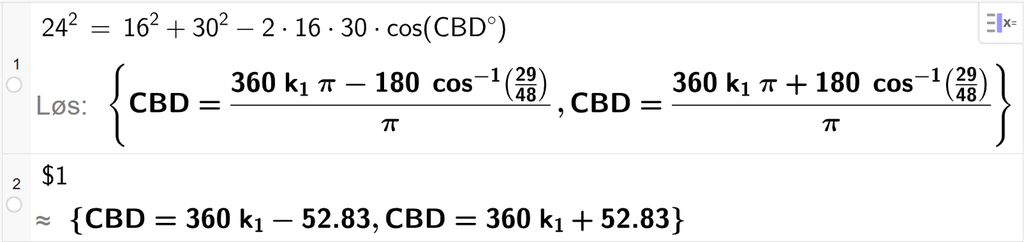 På linje 1 i CAS-vinduet i GeoGebra er 24 i andre satt lik 16 i andre pluss 30 i andre minus 2 ganger 16 ganger 30 ganger cos parentes C B D gradsymbol parentes slutt. Svaret med Løs er C B D er lik to uttrykk som vi finner tilnærmet verdi til, på neste linje. På linje 2 er det skrevet dollartegn 1. Svaret med tilnærming er C B D er lik 360 k 1 minus 52,83 og C B D er lik 360 k 1 pluss 52,83. Skjermutklipp.