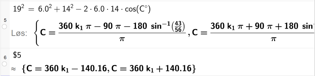 På linje 5 i CAS-vinduet i GeoGebra er 19 i andre satt lik 6,0 i andre pluss 14 i andre minus 2 ganger 6,0 ganger 14 ganger cos parentes C gradsymbol parentes slutt. Svaret med Løs er C er lik to uttrykk som vi finner tilnærmet verdi til, på neste linje. På linje 6 er det skrevet dollartegn 1. Svaret med tilnærming er C er lik 360 k 1 minus 140,16 og C er lik 360 k 1 pluss 140,16. Skjermutklipp.