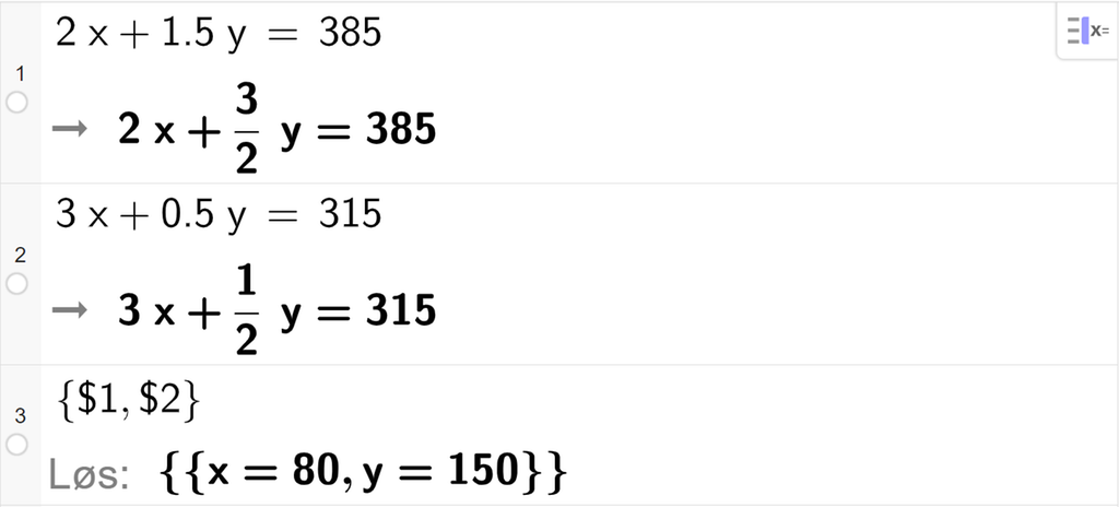 CAS-utregning med GeoGebra. På linje 1 er det skrevet 2 x pluss 1,5 y er lik 385. Svaret er det samme. På linje 2 er det skrevet 3 x pluss 0,5 y er lik 315. Svaret er det samme. På linje 3 er det skrevet sløyfeparentes dollartegn 1 komma, dollartegn 2 sløyfeparentes slutt. Svaret med "Løs" er x er lik 80 og y er lik 150. Skjermutklipp.