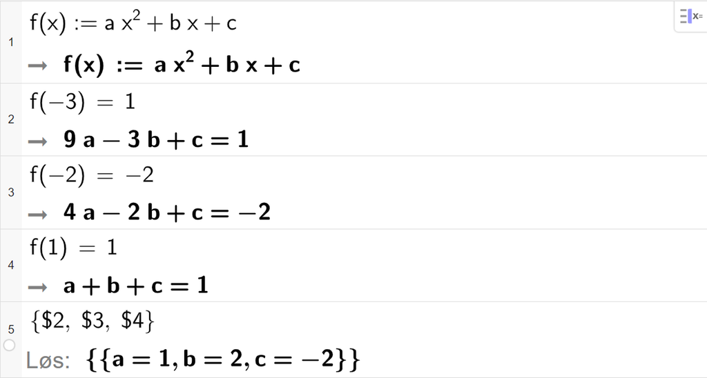 Skjermutklipp fra CAS i GeoGebra. På linje 1 er funksjonen f av x definert til å være a x i andre pluss b x pluss c. På linje 2 er f av minus 3 satt lik 1. Svaret er 9 a minus 3 b pluss c er lik 1. På linje 3 er f av minus 2 satt lik minus 2. Svaret er 4 a minus 2 b pluss c er lik minus 2. På linje 4 er f av 1 satt lik 1. Svaret er a pluss b pluss c er lik 1. På linje 5 er det skrevet sløyfeparentes dollartegn 2 komma, dollartegn 3 komma, dollartegn 4 sløyfeparentes slutt. Svaret med Løs er a er lik 1, b er lik 2 og c er lik minus 2. Skjermutklipp.