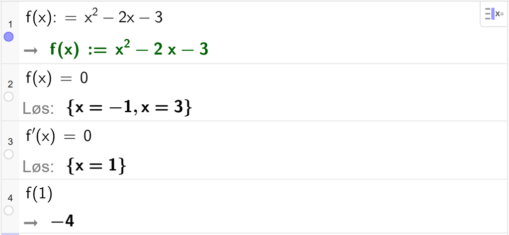 På linje 1 i CAS-vinduet i GeoGebra er f av x definert som x i andre minus 2 x minus 3. På linje 2 er f av x satt lik 0. Svaret med Løs er x er lik minus 1 og x er lik 3. På linje 3 er f derivert av x satt lik 0. Svaret med Løs er x er lik 1. På linje 4 er f av 1 regnet ut til minus 4. Skjermutklipp.