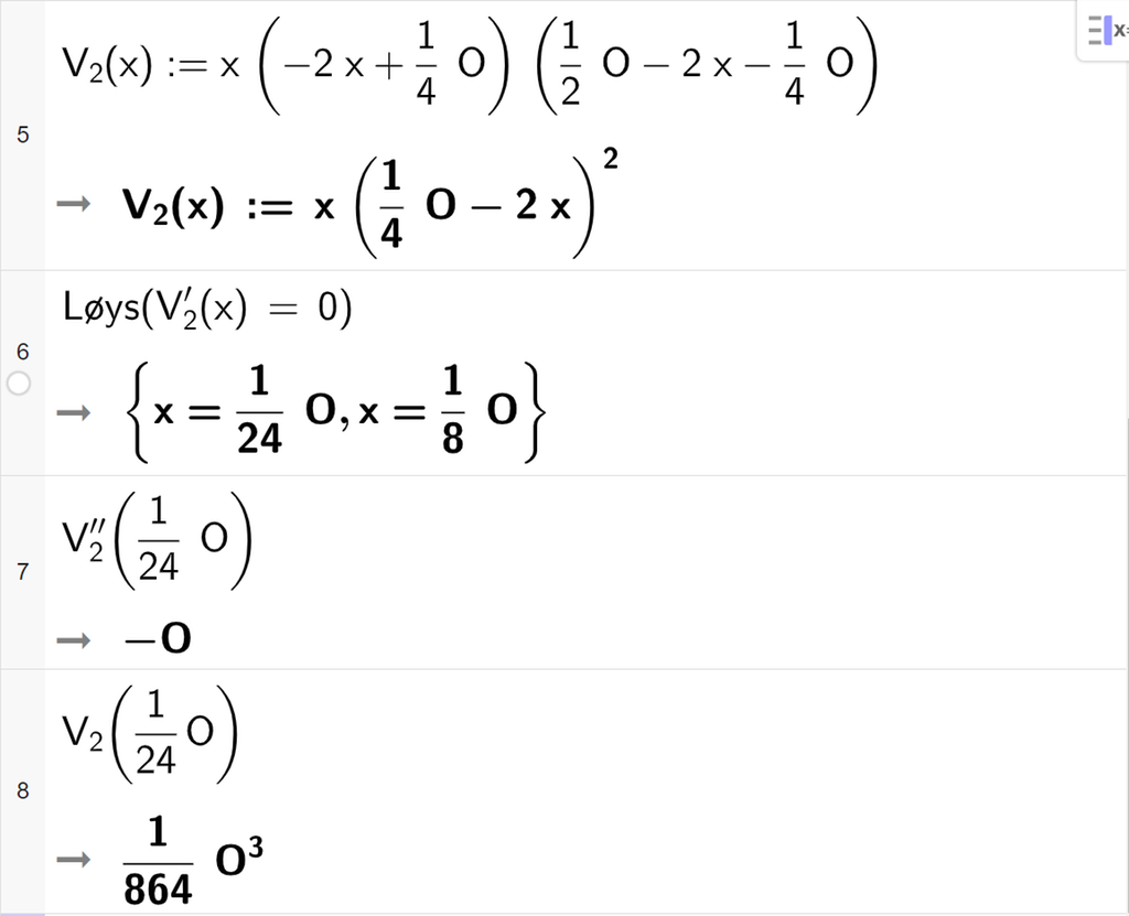CAS-utrekning med GeoGebra. På linje 5 er det skrive V 2 av x kolon er lik x multiplisert med parentes minus 2 x pluss ein fjerdedels O parentes slutt multiplisert med parentes ein halv O minus 2 x minus ein fjerdedels O. Svaret er V 2 av x kolon er lik x multiplisert med parentes ein fjerdedels O minus 2 x parentes slutt i andre. På linje 6 er det skrive Løys parentes V 2 derivert av x er lik 0 parentes slutt. Svaret er x er lik 1 tjuefiredels O eller x er lik ein åttedels O. På linje 7 er det skrive V 2 dobbeltderivert av 1 tjuefiredels O. Svaret er minus O. På linje 8 er det skrive V 2 av 1 tjuefiredels O. Svaret er 1 delt på 864 multiplisert med O i tredje. Skjermutklipp.
