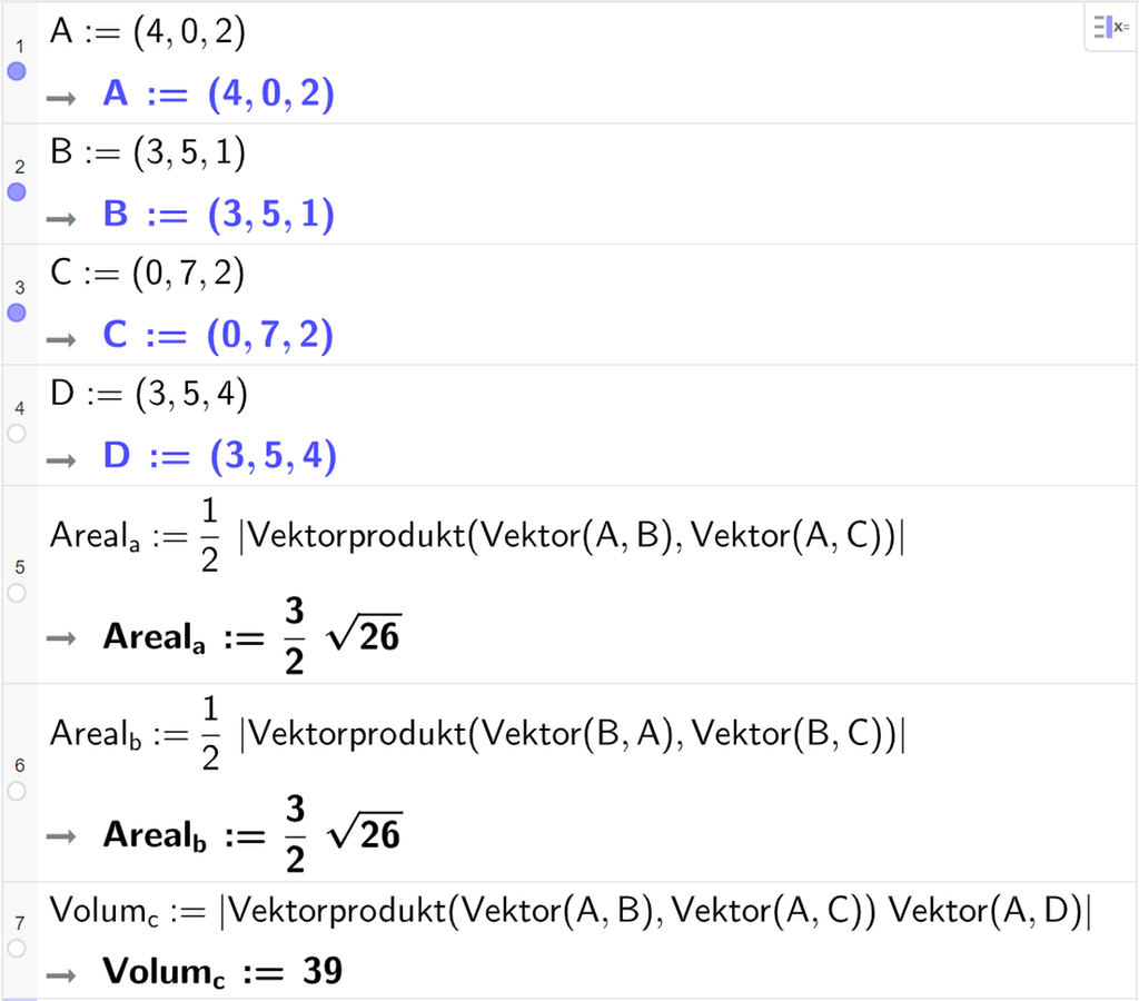 Skjermutklipp fra CAS-feltet i GeoGebra. På de fire første linjene er punktene A, B, C og D skrevet inn. A har koordinatene 4, 0 og 2, B har koordinatene 3, 5 og 1, C har koordinatene 0, 7 og 2, D har koordinatene 3, 5 og 4. På linje 5 er det skrevet Areal a kolon er lik en halv multiplisert med absoluttverdien av Vektorprodukt parentes Vektor parentes A komma, B parentes slutt komma Vektor parentes A komma C parentes slutt parentes slutt absoluttverdi slutt. Svaret er Areal a kolon er lik 3 halve rot 26. På linje 6 er det skrevet Areal b kolon er lik en halv multiplisert med absoluttverdien av Vektorprodukt parentes Vektor parentes B komma A parentes slutt komma Vektor parentes B komma C parentes slutt parentes slutt absoluttverdi slutt. Svaret er Areal b kolon er lik 3 halve rot 26. På linje 7 er det skrevet Volum c kolon er lik absoluttverdien av parentes Vektorprodukt parentes Vektor parentes A komma B parentes slutt komma Vektor parentes A komma C parentes slutt parentes slutt multiplisert med Vektor parentes A komma D parentes slutt absoluttverdi slutt. Svaret er Volum c kolon er lik 39.