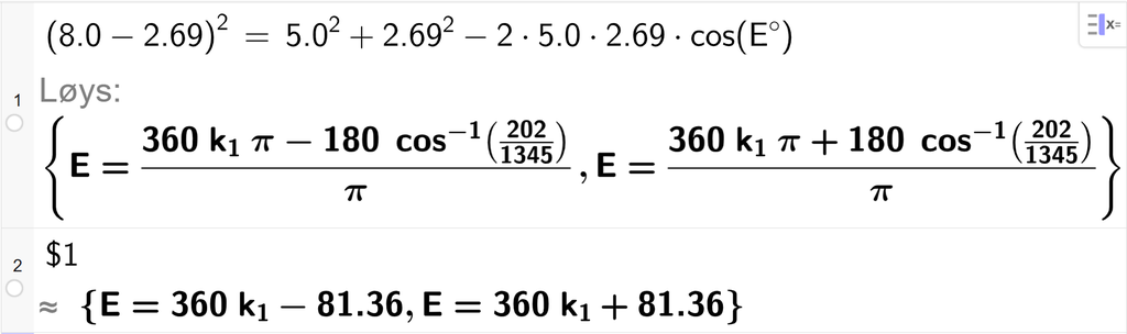 På linje 1 i CAS-vindauget i GeoGebra er parentes 8,0 minus 2,69 parentes slutt i andre sett lik 5,0 i andre pluss 2,69 i andre minus 2 gonger 5,0 gonger 2,69 gonger cos parentes E gradsymbol parentes slutt. Svaret med Løys er E er lik to uttrykk som vi finn tilnærma verdi til, på neste linje. På linje 2 er det skrive dollarteikn 1. Svaret med tilnærming er E er lik 360 k 1 minus 81,36 og E er lik 360 k 1 pluss 81,36. Skjermutklipp.