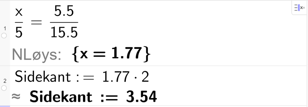  CAS-utrekning med GeoGebra. På linje 1 er det skrive x brøkstrek 5 er lik 5,5 brøkstrek 15,5. Svaret med NLøys er 1,77. På linje 2 er det skrive Sidekant kolon er lik 1,77 multiplisert med 2. Svaret med tilnærming er 3,54. Skjermutklipp.