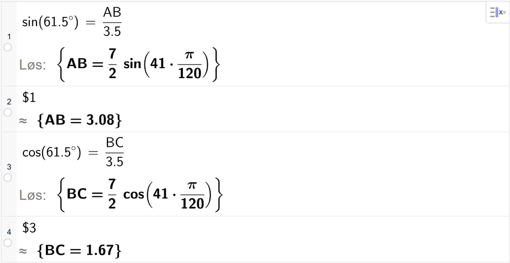 På linje 1 i CAS-vinduet i GeoGebra er det skrevet sin parentes 61,5 gradsymbol parentes slutt er lik A B delt på 3,5. Svaret med Løs er A B er lik et uttrykk som vi finner tilnærmet verdi til, på neste linje. På linje 2 er det skrevet dollartegn 1. Svaret med tilnærming er A B er lik 3,08. På linje 3 er det skrevet cos parentes 61,5 gradsymbol parentes slutt er lik B C delt på 3,5. Svaret med Løs er B C er lik et uttrykk som vi finner tilnærmet verdi til, på neste linje. På linje 4 er det skrevet dollartegn 3. Svaret med tilnærming er B C er lik 1,67. Skjermutklipp.