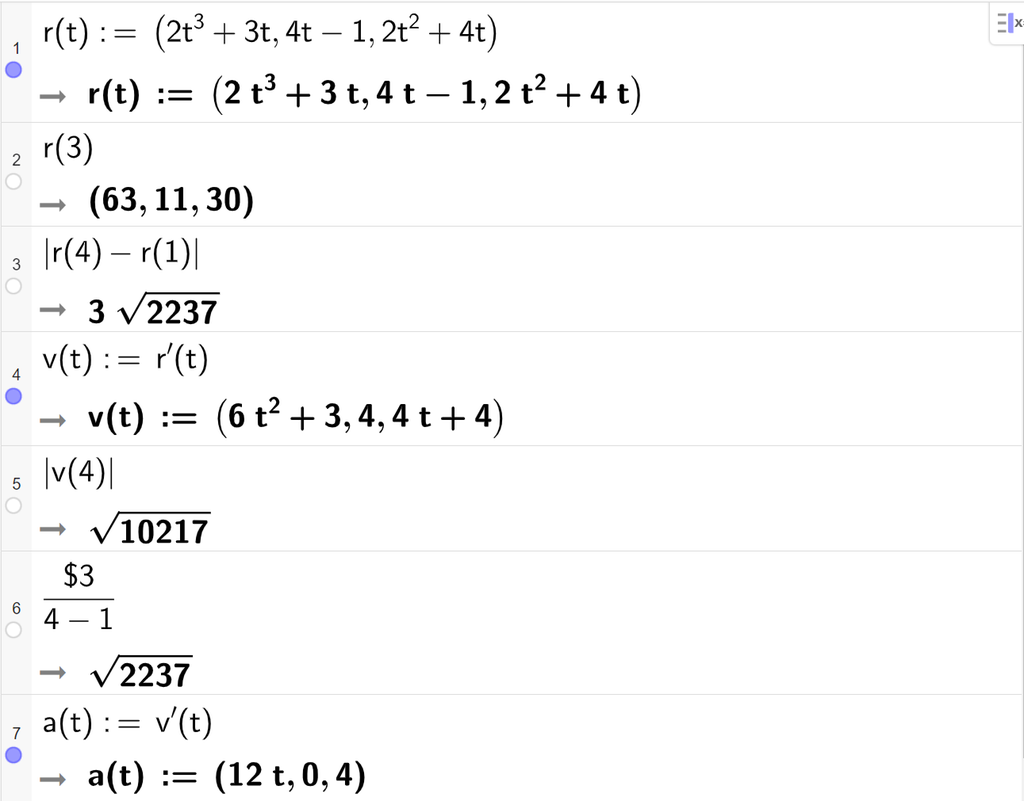 Skjermutklipp av CAS-vinduet i GeoGebra. På linje 1 er r av t definert med koordinatene 2 t i tredje pluss 3 t, 4 t minus 1 og 2 t i andre pluss 4 t minus 1. På linje 2 er r av 3 regnet ut til koordinatene 10, 1 og minus 7. På linje 3 er absoluttverdien av r av 4 minus r av 1 regnet ut til 3 rot 14. På linje 4 er v av t definert som r derivert av t. Svaret er at v av t får koordinatene 3, 1 og minus 2. På linje 5 er absoluttverdien av v av t regnet ut til rot 14. På linje 6 er dollartegn 3 delt på parentes 4 minus 1 parentes slutt regnet ut til rota av 2237. På linje 7 er a av t definert som v derivert av t. Svaret er at a av t får koordinatene 12 t, 0 og 4. Skjermutklipp.