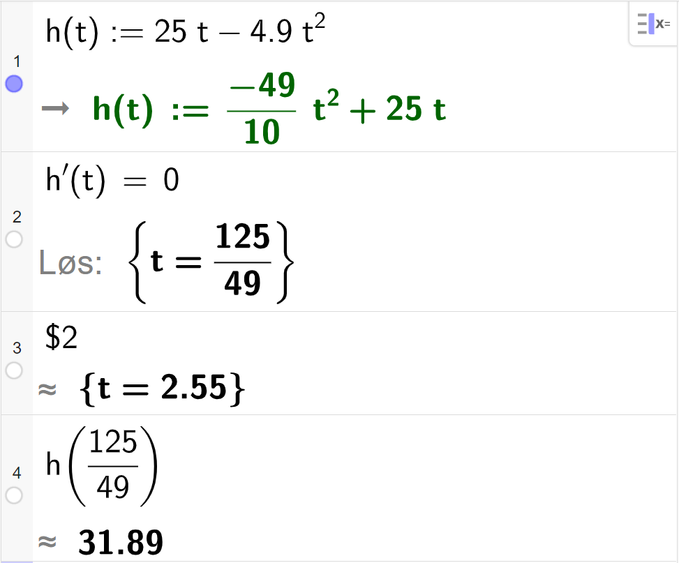 CAS-utregning med GeoGebra. På linje 1 er det skrevet h av t kolon er lik 25 t minus 4,9 t i andre. Svaret er h av t kolon er lik minus 49 delt på 10 multiplisert med t i andre pluss 25 t. På linje 2 er det skrevet h derivert av t er lik 0. Svaret med "Løs" er t er lik 125 delt på 49. På linje 3 er det skrevet dollartegn 2. Svaret med tilnærming er t er lik 2,55. På linje 4 er det skrevet h av 125 førtinideler. Svaret med tilnærming er 31,89. Skjermutklipp.