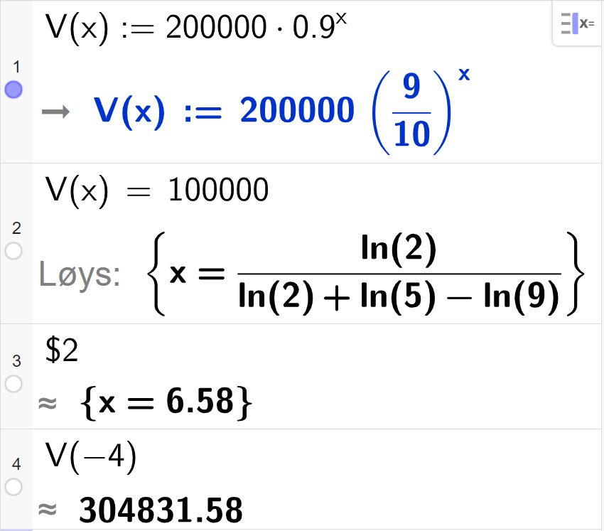 CAS-utrekning med GeoGebra. På linje 1 er det skrive V av x kolon er lik 200000 multiplisert med 0,9 opphøgd i x. Svaret er det same. På linje 2 er det skrive V av x er lik 100000. Svaret med Løys er l n 2 delt på parentes l n 2 pluss l n 5 minus l n 9 parentes slutt. På linje 3 er det skrive dollarteikn 2. Svaret med tilnærming er x er lik 6,58. På linje 4 er det skrive V av minus 4. Svaret med tilnærming er 304831,58. Skjermutklipp.