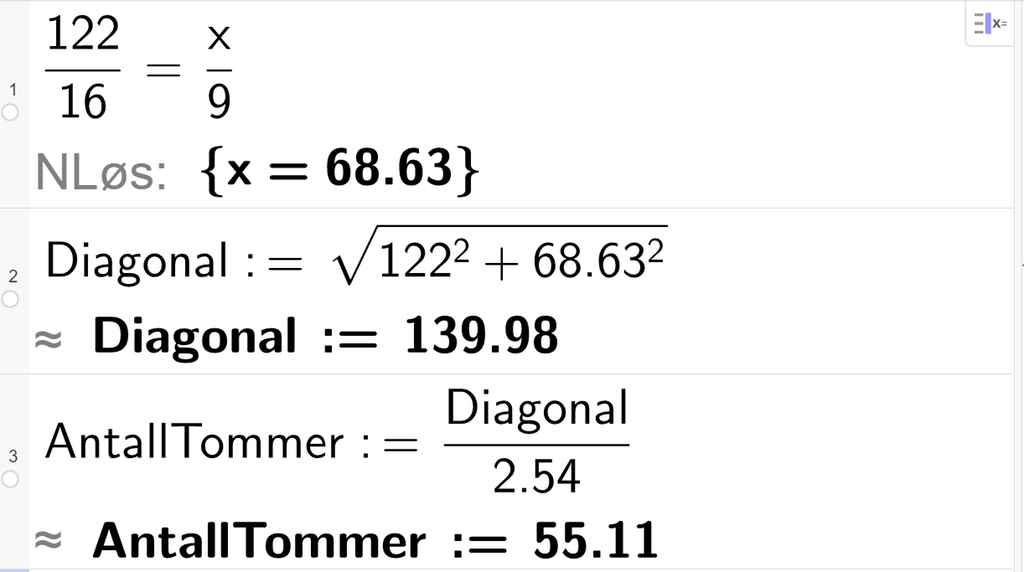 CAS-utregning i GeoGebra. På linje 1 står det 122 over 16 er lik x over 9. Under står det N Løs kolon sløyfeparentes x er lik 68,63 sløyfeparentes slutt. På linje 2 står det Diagonal kolon er lik rota av parentes 122 opphøyd i andre pluss 68,63 opphøyd i andre parentes slutt. Under står det tilnærmet lik Diagonal kolon er lik 139,98. På linje 3 står det Antall Tommer kolon er lik Diagonal over 2,54. Under står det Antall Tommer kolon er lik 55,11. Skjermutklipp.