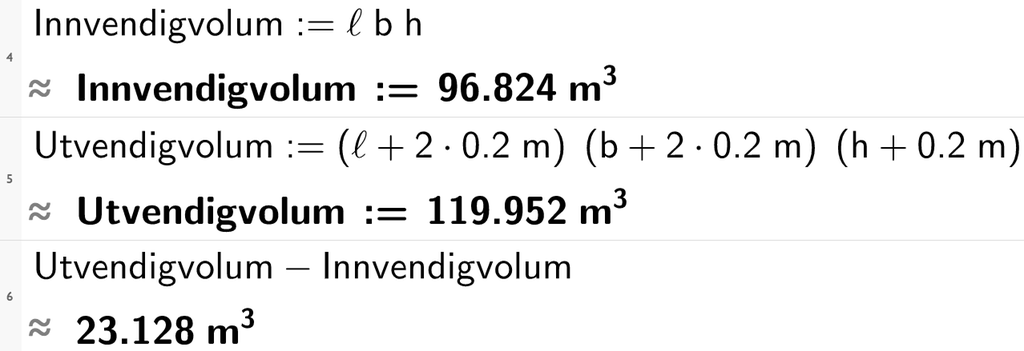 CAS-utregning i GeoGebra. På linje 4 står det Innvendigvolum kolon er lik l b h. Under står det tilnærmet lik Innvendigvolum kolon er lik 96,824 kubikkmeter. På linje 4 står det Utvendigvolum kolon er lik parentes l pluss 2 multiplisert med 0,2 meter parentes slutt parentes b pluss 2 multiplisert med 0,2 meter parentes slutt parentes h pluss 0,2 meter parentes slutt. Under står det tilnærmet lik Utvendigvolum kolon er lik 119,952 kubikkmeter. På linje 6 står det Utvendigvolum minus Innvendigvolum. Under står det tilnærmet lik 23,128 kubikkmeter. Skjermutklipp.