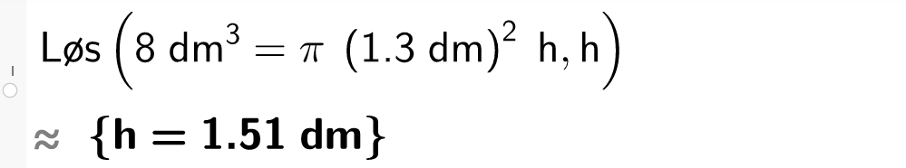 CAS-utregning i GeoGebra. Det står Løs parentes 8 desimeter i tredje er lik pi parentes 1 komma 3 desimeter parentes slutt i andre h komma h parentes slutt. Svaret med tilnærming er sløyfeparentes h er lik 1,51 desimeter sløyfeparentes slutt. Skjermutklipp.