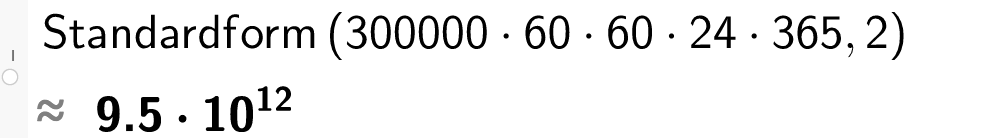 Utklipp fra CAS i GeoGebra. Det er skrevet inn Standardform parentes 300000 multiplisert med 60 multiplisert med 60  multiplisert med 24 multiplisert med 365 komma 2 parentes slutt. Svaret er gitt som tilnærmet lik 9,5 multiplisert med 10 opphøyd i 12. Skjermutklipp.