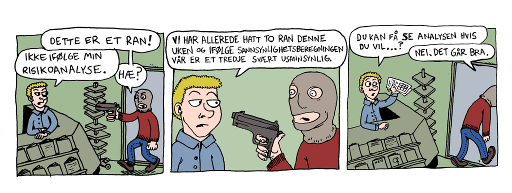 Ein teikneserie med tre ruter. Ein person med maske over ansiktet og eit skytevåpen i handa går inn i ein butikk og roper: "Dette er eit ran". Personen bak skranken svarer: "Ikkje ifølge risikoanalysen min. Vi har har allereie hatt to ran denne veka, og ifølge prognosen vår er eit tredje svært usannsynleg. Du kan få sjå analysen viss du vil." Ranaren går slukøyrd ut av butikken og svarer: "Nei, det går bra".