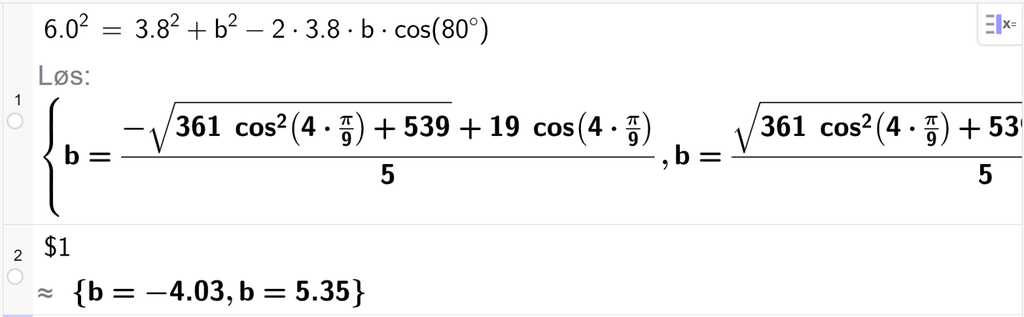 På linje 1 i CAS-vinduet i GeoGebra er 6,0 i andre satt lik 3,8 i andre pluss b i andre minus 2 ganger 3,8 ganger b ganger cos parentes 80 gradsymbol parentes slutt. Svaret med Løs er b er lik to uttrykk som vi finner tilnærmet verdi til, på neste linje. På linje 2 er det skrevet dollartegn 1. Svaret med tilnærming er b er lik minus 4,03 og b er lik 5,35. Skjermutklipp.