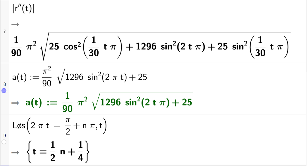 Skjermutklipp av CAS-vinduet i GeoGebra. På linje 7 er absoluttverdien av r andrederivert av t regnet ut. Resultatet er et uttrykk med kvadratrot der GeoGebra ikke klarer å forenkle det trigonometriske uttrykket. På linje 8 er a av t definert som pi i andre delt på 90 multiplisert med rota av parentes 1296 sinus i andre til parentes 2 pi t parentes slutt pluss 25 parentes slutt. På linje 9 er kommandoen Løs skrevet med argumentet 2 pi t er lik pi halve pluss n pi og argumentet t. Svaret er t er lik en halv n pluss en fjerdedel. Skjermutklipp.