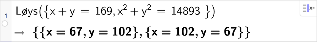 CAS-utrekning med GeoGebra. På linje 1 er det skrive Løys parentes sløyfeparentes x pluss y er lik 169 komma, x i andre pluss y i andre er lik 14893 sløyfeparentes slutt parentes slutt. Svaret er sløyfeparentes x er lik 67 og y er lik 102 sløyfeparentes slutt komma, sløyfeparentes x er lik 102 og y er lik 67 sløyfeparentes slutt. Skjermutklipp.