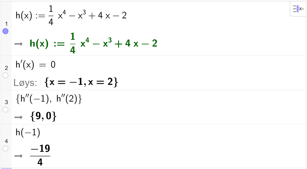 På linje 1 i CAS-vindauget i GeoGebra er h av x definert som 1 fjerdedels x i fjerde minus x i tredje pluss 4 x minus 2. På linje 2 er h derivert av x sett lik 0. Svaret med Løys er x er lik minus 1 eller x er lik 2. På linje 3 er det skrive sløyfeparentes h dobbeltderivert av minus 1, komma, h dobbeltderivert av 2 sløyfeparentes slutt. Svaret er sløyfeparentes 9, komma, 0 sløyfeparentes slutt. På linje 4 er h av minus 1 rekna ut til minus 19 fjerdedelar. Skjermutklipp.