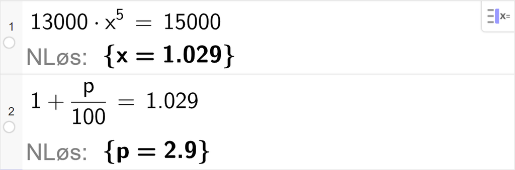 CAS-vinduet i GeoGebra, to linjer. På linje 1 er det skrevet 13000 multiplisert med x opphøyd i 5 er lik 15000. Svaret med "N Løs" er x er lik 1,029. På linje 2 er det skrevet 1 pluss p delt på 100 er lik 1,029. Svaret med "N Løs" er p er lik 2,9. Skjermutklipp.