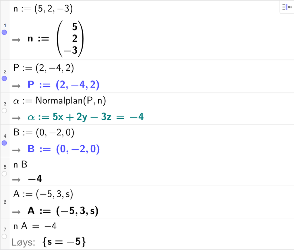 Skjermutklipp frå CAS-feltet i GeoGebra. På linje 1 er n definert med koordinatane 5, 2 og minus 3. På linje 2 er P definert med koordinatane 2, minus 4 og 2. På linje 3 er alfa definert med kommandoen Normalplan med argumenta P og n. Svaret er alfa kolon er lik 5 x pluss 2 y minus 3 z er lik minus 4. På linje 4 er B definert med koordinatane 0, minus 2 og 0. På linje 5 er n multiplisert med B rekna ut til minus 4. På linje 6 er A definert med koordinatane minus 5, 3 og s. På linje 7 er n multiplisert med A sett lik minus 4. Svaret med Løys er s er lik minus 5. Skjermutklipp.