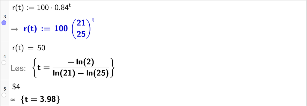 På linje 3 i CAS-vinduet i GeoGebra er funksjonen r av t er lik 100 multiplisert med 0,84 opphøyd i t definert. På linje 4 er r av t satt lik 50. Svaret med Løs er t er lik et uttrykk som vi regner ut tilnærmet verdi for på neste linje. På linje 5 er det skrevet dollartegn 4. Svaret med tilnærming er t er lik 3,98. Skjermutklipp.