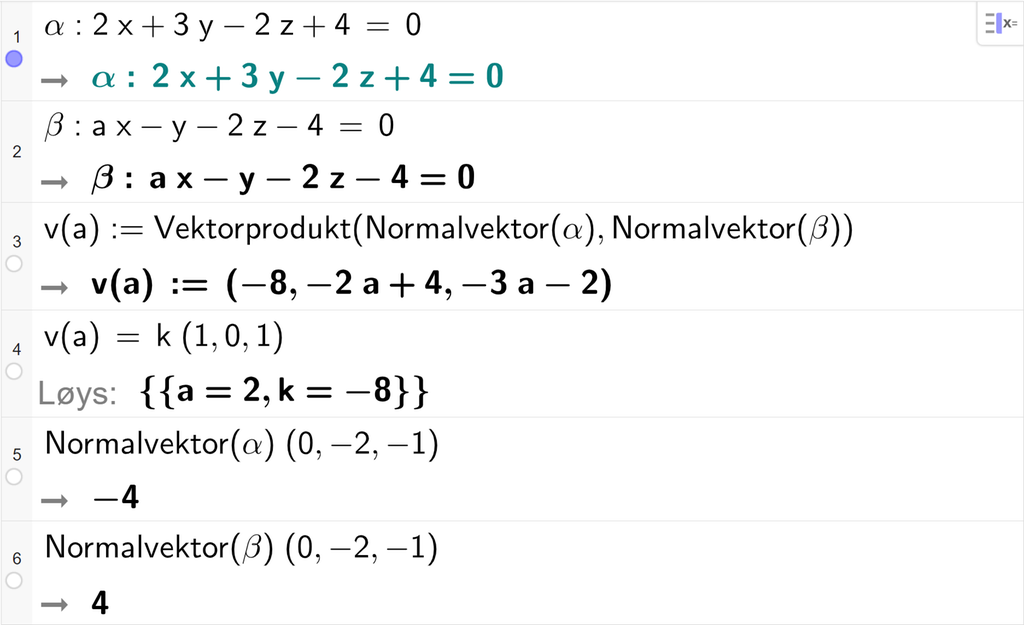 Skjermutklipp frå CAS-vindauget i GeoGebra. På linje 1 er alfa definert som 2 x pluss 3 y minus 2 z pluss 4 er lik 0. På linje 2 er beta definert som a x minus y minus 2 z minus 4 er lik 0. På linje 3 er v av a definert med kommandoen Vektorprodukt med argumenta Normalvektor av alfa og Normalvektor av beta. På linje 4 er v av a sett lik k multiplisert med koordinatane 1, 0 og 1. Svaret med Løys er a er lik 2 og k er lik minus 8. På linje 5 er kommandoen Normalvektor av alfa multiplisert med koordinatane 0, minus 2 og minus 1. Svaret er minus 4. På linje 6 er kommandoen Normalvektor av beta multiplisert med koordinatane 0, minus 2 og minus 1. Svaret er 4. Skjermutklipp.