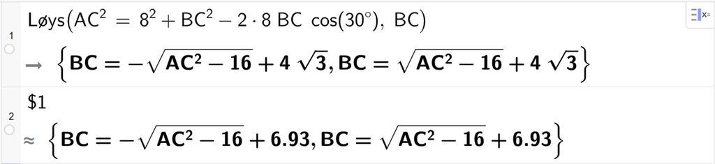 På linje 1 i CAS-vindauget i GeoGebra er det skrive Løys parentes A C i andre er lik 8 i andre pluss B C i andre minus 2 gonger 8 gonger B C gonger cos parentes 30 gradsymbol parentes slutt komma, B C parentes slutt. Svaret er B C er lik minus rota av parentes A C i andre minus 16 parentes slutt pluss 4 rota av 3 og B C er lik rota av parentes A C i andre minus 16 parentes slutt pluss 4 rota av 3. På linje 2 er det skrive dollarteikn 2. Svaret med tilnærming er B C er lik minus rota av parentes A C i andre minus 16 parentes slutt pluss 6,93 og B C er lik rota av parentes A C i andre minus 16 parentes slutt pluss 6,93. Skjermutklipp.