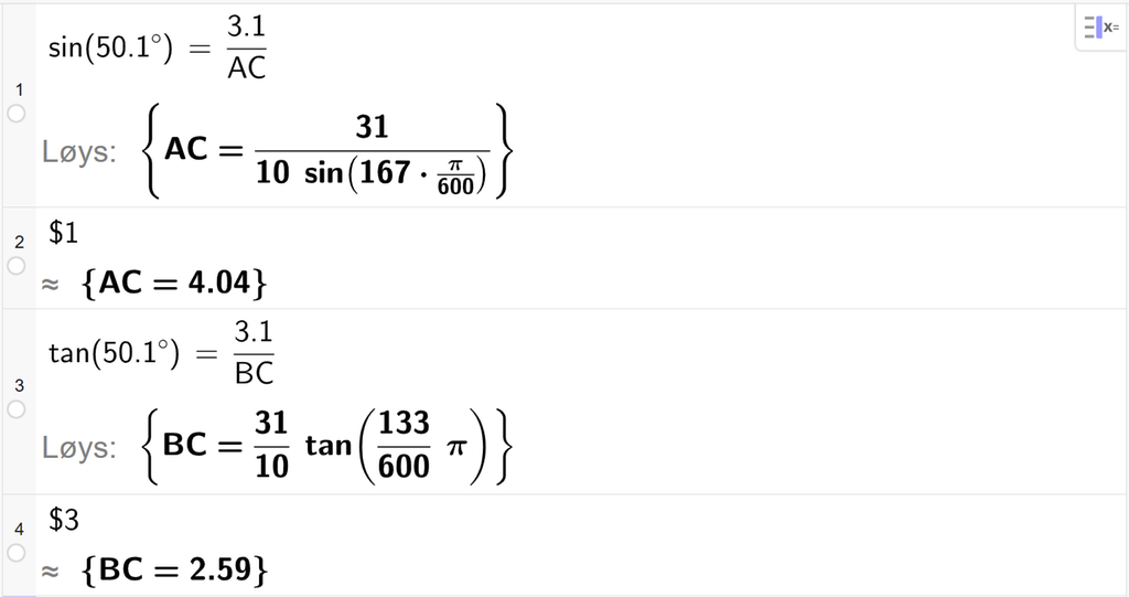 På linje 1 i CAS-vindauget i GeoGebra er det skrive sin parentes 50,1 gradsymbol parentes slutt er lik 3,1 delt på A C. Svaret med Løys er A C er lik eit uttrykk som vi finn tilnærma verdi til, på neste linje. På linje 2 er det skrive dollarteikn 1. Svaret med tilnærming er A C er lik 4,04. På linje 3 er det skrive tan parentes 50,1 gradsymbol parentes slutt er lik 3,1 delt på B C. Svaret med Løys er B C er lik et uttrykk som vi finn tilnærmaa verdi til, på neste linje. På linje 4 er det skrive dollarteikn 3. Svaret med tilnærming er B C er lik 2,59. Skjermutklipp.