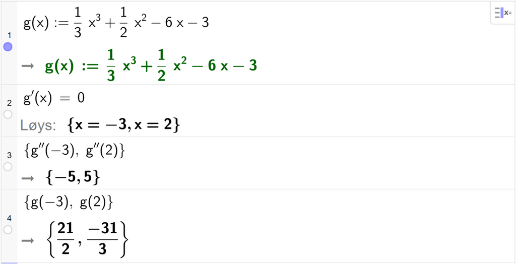 På linje 1 i CAS-vindauget i GeoGebra er g av x definert som 1 tredjedels x i tredje pluss ein halv x i andre minus 6 x minus 3. På linje 2 er g derivert av x sett lik 0. Svaret med Løys er x er lik minus 3 eller x er lik 2. På linje 3 er det skrive sløyfeparentes g dobbeltderivert av minus 3, komma, g dobbeltderivert av 2 sløyfeparentes slutt. Svaret er sløyfeparentes minus 5, komma, 5 sløyfeparentes slutt. På linje 4 er det skrive sløyfeparentes g av minus 3, komma, g av 2 sløyfeparentes slutt. Svaret er sløyfeparentes 21 halve, komma, minus 31 tredjedelar sløyfeparentes slutt. Skjermutklipp.