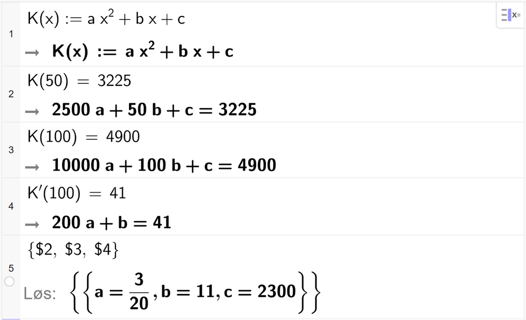 På linje 1 i CAS-vinduet i GeoGebra er K av x definert som a x i andre pluss b x pluss c. På linje 2 er K av 50 satt lik 3225. Svaret er 2500 a pluss 50 b pluss c er lik 3225. På linje 3 er K av 100 satt lik 4900. Svaret er 10000 a pluss 100 b pluss c er lik 4900. På linje 4 er K derivert av 100 satt lik 41. Svaret er 200 a pluss b er lik 41. På linje 5 er det skrevet sløyfeparentes dollartegn 2 komma, dollartegn 3 komma, dollartegn 4 sløyfeparentes slutt. Svaret med Løs er a er lik 3 tjuedeler, b er lik 11, og c er lik 2300. Skjermutklipp.