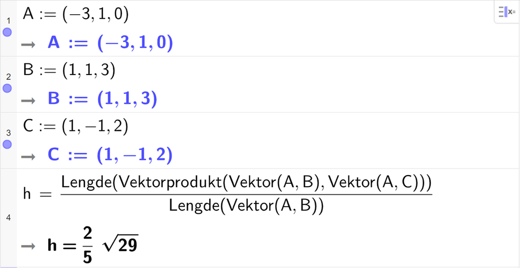 Skjermutklipp av CAS-feltet i GeoGebra. På linje 1 er A definert med koordinatene minus 3, 1 og 0. På linje 2 er B definert med koordinatene 1, 1 og 3. På linje 3 er C definert med koordinatene 1, minus 1 og 2. På linje 4 er det skrevet h er lik Lengde parentes Vektorprodukt parentes Vektor parentes A komma B parentes slutt komma, Vektor parentes A komma C parentes slutt parentes slutt parentes slutt delt på Lengde parentes Vektor parentes A komma B parentes slutt parentes slutt. Svaret er h er lik 2 femdels rota av 29. Skjermutklipp.