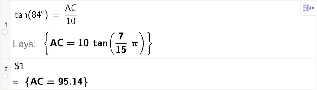 På linje 1 i CAS-vindauget i GeoGebra er det skrive tan parentes 84 gradsymbol parentes slutt er lik A C delt på 10. Svaret med Løys er A C er lik eit uttrykk som vi finn tilnærma verdi til, på neste linje. På linje 2 er det skrive dollarteikn 1. Svaret med tilnærming er A C er lik 95,14. Skjermutklipp.